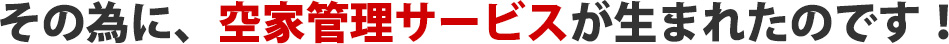 その為に、空家管理サービスが生まれたのです！