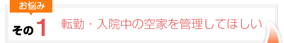 お悩みその1：転勤・入院中の空家を管理してほしい
