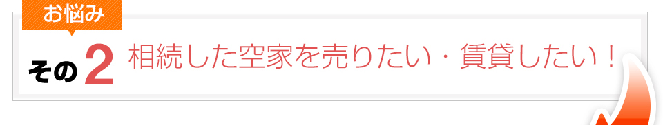 お悩みその2：相続した空家を売りたい・賃貸したい！