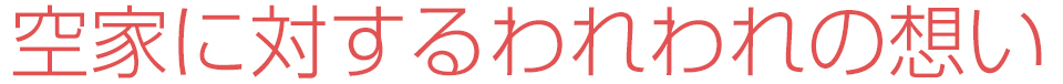 空家に対するわれわれの想い