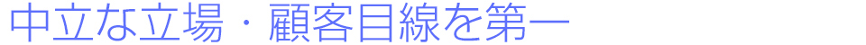中立な立場・顧客目線を第一